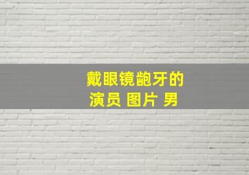 戴眼镜龅牙的演员 图片 男